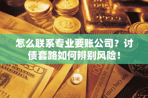 武汉怎么联系专业要账公司？讨债套路如何辨别风险！
