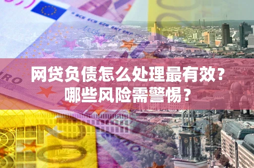 武汉网贷负债怎么处理最有效？哪些风险需警惕？