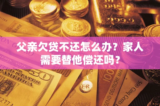 武汉父亲欠贷不还怎么办？家人需要替他偿还吗？