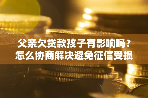 武汉父亲欠贷款孩子有影响吗？怎么协商解决避免征信受损？