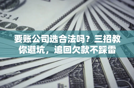 武汉要账公司选合法吗？三招教你避坑，追回欠款不踩雷