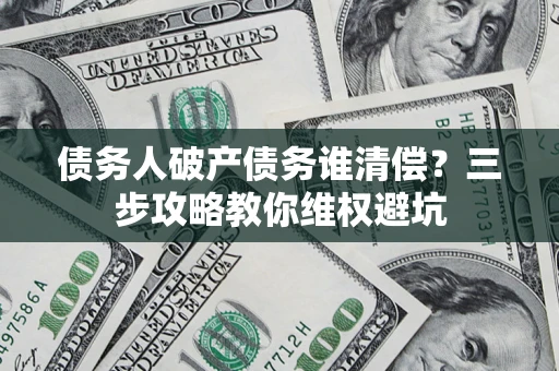 武汉债务人破产债务谁清偿?三步攻略教你维权避坑 武汉债务人破产债务谁清偿?三步攻略教你维权避坑