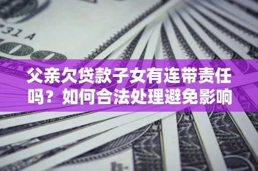 武汉父亲欠贷款子女有连带责任吗？如何合法处理避免影响？