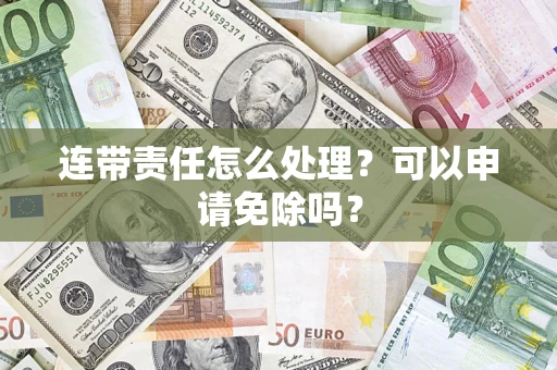武汉连带责任怎么处理？可以申请免除吗？