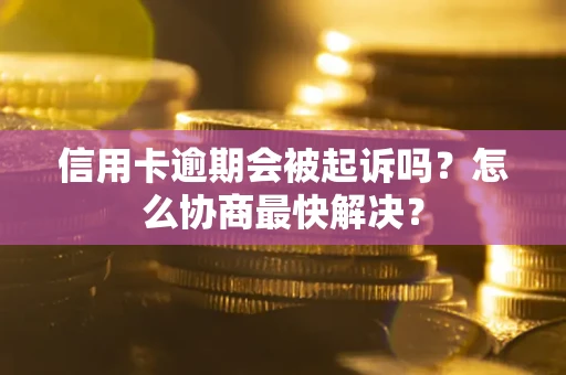 武汉信用卡逾期会被起诉吗？怎么协商最快解决？