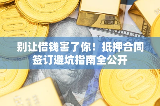 武汉别让借钱害了你！抵押合同签订避坑指南全公开