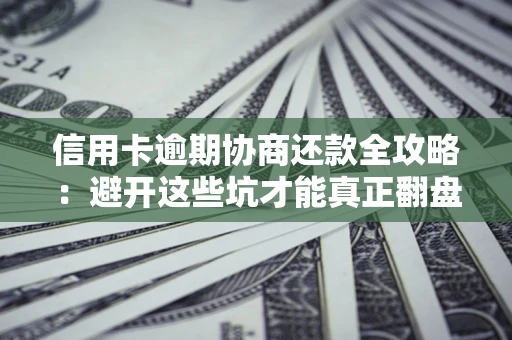 武汉信用卡逾期协商还款全攻略：避开这些坑才能真正翻盘