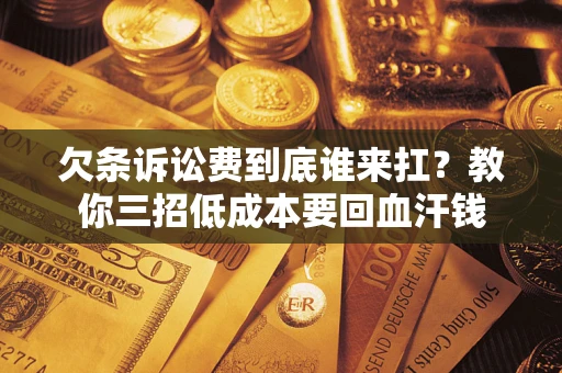 武汉欠条诉讼费到底谁来扛？教你三招低成本要回血汗钱